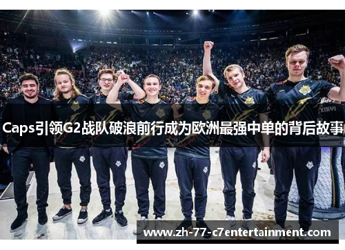 Caps引领G2战队破浪前行成为欧洲最强中单的背后故事