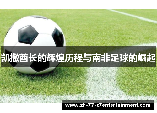 凯撒酋长的辉煌历程与南非足球的崛起